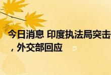 今日消息 印度执法局突击检查中国手机制造商生产经营场所，外交部回应