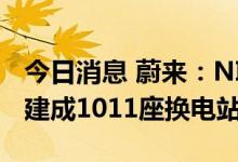 今日消息 蔚来：NIO Power已在全国范围内建成1011座换电站