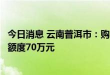 今日消息 云南普洱市：购买首套自住住房，公积金贷款最高额度70万元