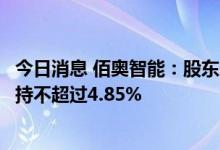 今日消息 佰奥智能：股东朱莉华、庄华锋、史凤华拟合计减持不超过4.85%