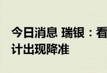 今日消息 瑞银：看好中国经济下半年复苏 预计出现降准