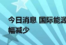 今日消息 国际能源署预期今年天然气消费小幅减少