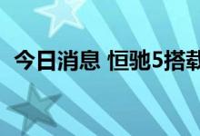 今日消息 恒驰5搭载宁德时代磷酸铁锂电池