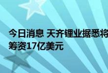 今日消息 天齐锂业据悉将以每股82港元的价格在香港上市  筹资17亿美元