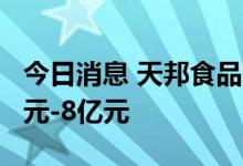 今日消息 天邦食品：预计扣非后净亏损7.3亿元-8亿元