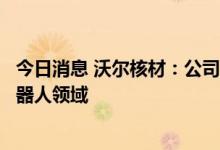 今日消息 沃尔核材：公司工业机器人线可广泛应用于工业机器人领域