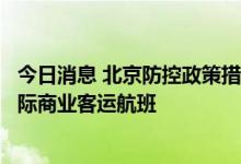 今日消息 北京防控政策措施调整：分批有序恢复直航北京国际商业客运航班