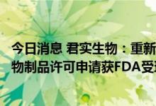 今日消息 君实生物：重新提交特瑞普利单抗治疗鼻咽癌的生物制品许可申请获FDA受理
