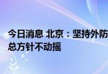 今日消息 北京：坚持外防输入、内防反弹总策略和动态清零总方针不动摇