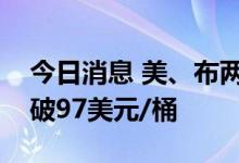 今日消息 美、布两油持续下挫   WTI原油跌破97美元/桶