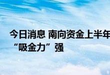 今日消息 南向资金上半年净流入逾2000亿港元 新经济公司“吸金力”强