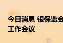 今日消息 银保监会召开偿付能力监管委员会工作会议