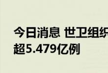 今日消息 世卫组织：全球累计新冠确诊病例超5.479亿例