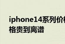 iphone14系列价格曝光：顶配超14000 价格贵到离谱