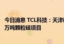 今日消息 TCL科技：天津硅石与江苏中能共同投资实施约10万吨颗粒硅项目
