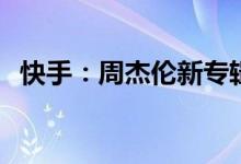 快手：周杰伦新专辑MV 3小时播放量破亿