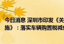 今日消息 深圳市印发《关于扎实推动经济稳定增长的若干措施》：落实车辆购置税减免政策