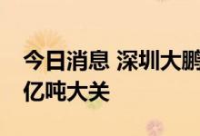 今日消息 深圳大鹏湾LNG枢纽港接卸量突破亿吨大关