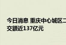 今日消息 重庆中心城区二轮供地：12宗地块全部成交，成交额近137亿元