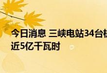 今日消息 三峡电站34台机组今年首次全开运行，日发电量近5亿千瓦时