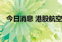 今日消息 港股航空公司板块午后持续走低