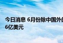 今日消息 6月份除中国外的新兴市场股票投资组合净流出196亿美元