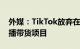 外媒：TikTok放弃在欧洲和美国市场拓展直播带货项目