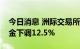 今日消息 洲际交易所将布伦特原油期货保证金下调12.5%