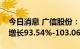 今日消息 广信股份：预计上半年净利润同比增长93.54%-103.06%