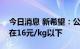 今日消息 新希望：公司今年年底成本目标是在16元/kg以下