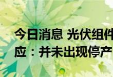 今日消息 光伏组件大面积停产？多家公司回应：并未出现停产