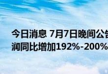 今日消息 7月7日晚间公告集锦：陕西煤业预计上半年净利润同比增加192%-200%