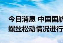 今日消息 中国国航：已对CA1921航班飞机螺丝松动情况进行维修