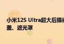 小米12S Ultra超大后摄被“玩坏”了：网友套上专业相机盖、遮光罩
