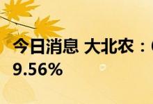 今日消息 大北农：6月生猪销售收入环比增长9.56%