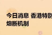 今日消息 香港特别行政区政府暂缓个别航线熔断机制