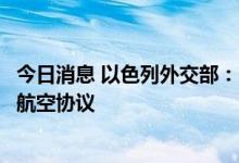 今日消息 以色列外交部：以色列和土耳其将于周四签署双边航空协议