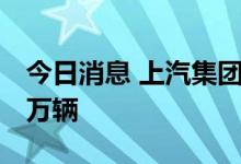 今日消息 上汽集团：6月整车合计销量48.36万辆