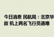 今日消息 民航局：北京华彬天星通航一架直升机发生飞行事故 机上两名飞行员遇难