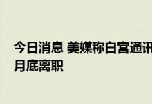 今日消息 美媒称白宫通讯联络办公室主任贝丁菲尔德计划7月底离职