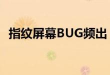 指纹屏幕BUG频出！6000元旗舰机没眼看