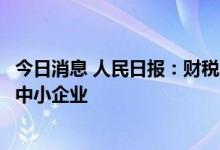 今日消息 人民日报：财税、金融等政策组合发力支持科技型中小企业