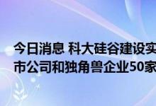 今日消息 科大硅谷建设实施方案公布 到2025年力争培育上市公司和独角兽企业50家以上