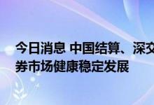 今日消息 中国结算、深交所：提高债券市场流动性 促进债券市场健康稳定发展