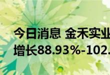今日消息 金禾实业：预计上半年净利润同比增长88.93%-102.59%