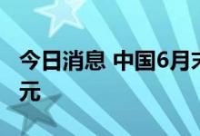 今日消息 中国6月末外汇储备报30712.7亿美元
