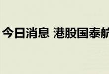 今日消息 港股国泰航空直线拉升，现涨近5%