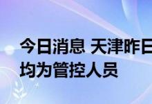 今日消息 天津昨日新增4名本土阳性感染者 均为管控人员