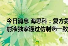 今日消息 海思科：复方氨基酸 18AA葡萄糖 15%电解质注射液独家通过仿制药一致性评价