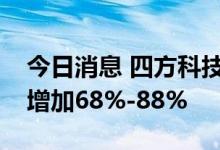 今日消息 四方科技：预计上半年净利润同比增加68%-88%